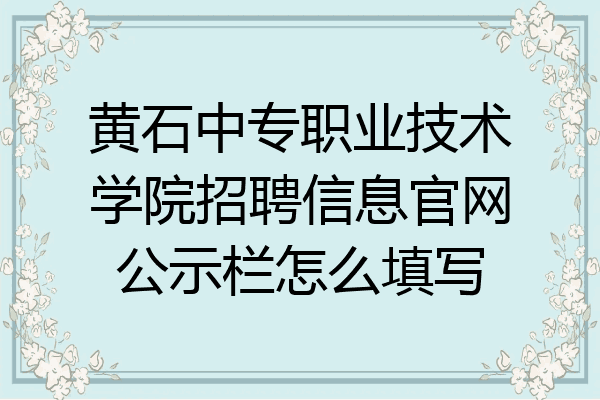 黄石中专职业技术学院招聘信息官网公示栏怎么填写