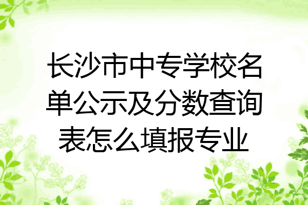 长沙市中专学校名单公示及分数查询表怎么填报专业
