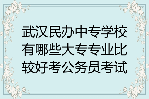 武汉民办中专学校有哪些大专专业比较好考公务员考试