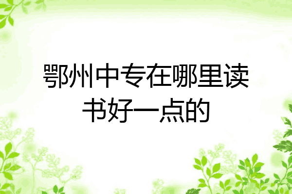 鄂州中专在哪里读书好一点的