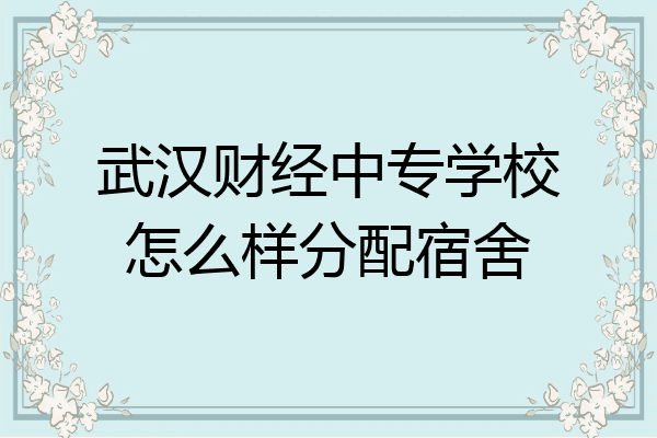 武汉财经中专学校怎么样分配宿舍