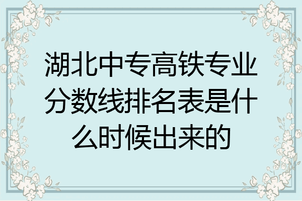 湖北中专高铁专业分数线排名表是什么时候出来的