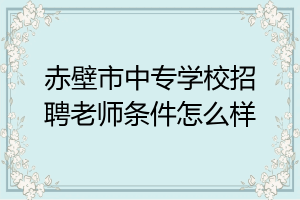 赤壁市中专学校招聘老师条件怎么样
