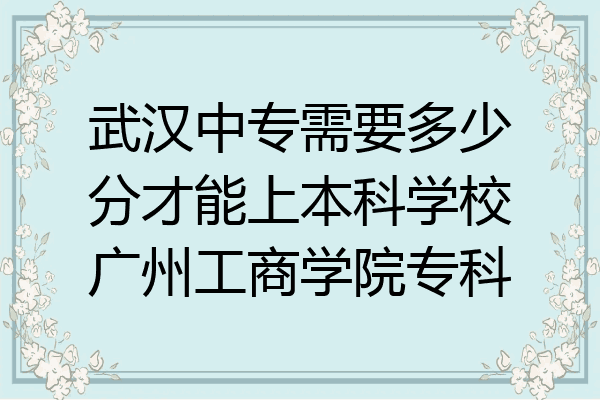 武汉中专需要多少分才能上本科学校广州工商学院专科