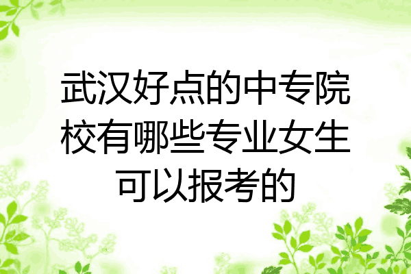 武汉好点的中专院校有哪些专业女生可以报考的