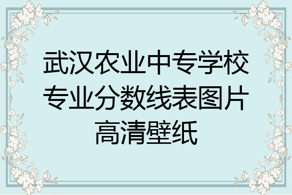 武汉农业中专学校专业分数线表图片高清壁纸