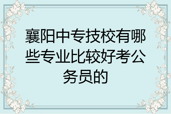 襄阳中专技校有哪些专业比较好考公务员的