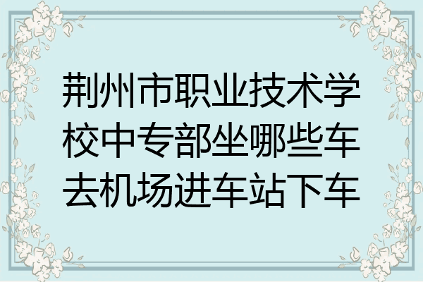 荆州市职业技术学校中专部坐哪些车去机场进车站下车