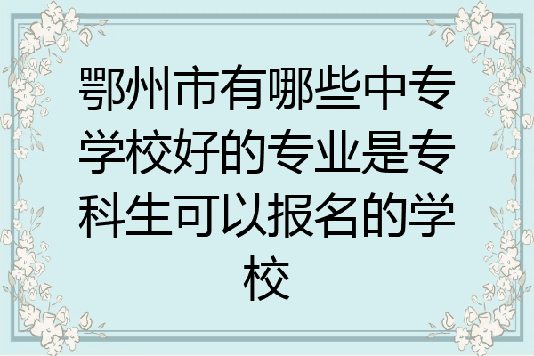 鄂州市有哪些中专学校好的专业是专科生可以报名的学校