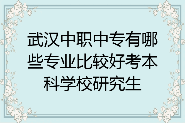 武汉中职中专有哪些专业比较好考本科学校研究生