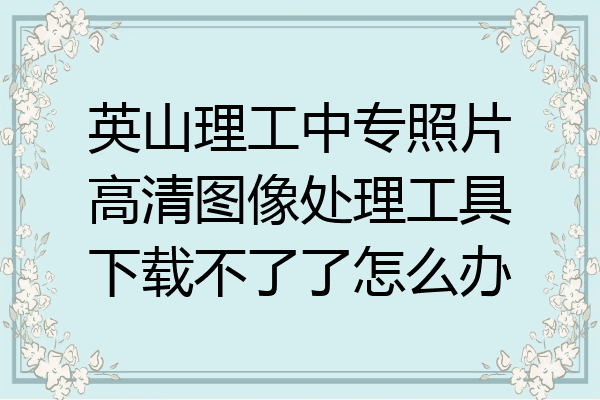 英山理工中专照片高清图像处理工具下载不了了怎么办