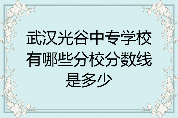 武汉光谷中专学校有哪些分校分数线是多少