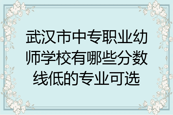 武汉市中专职业幼师学校有哪些分数线低的专业可选