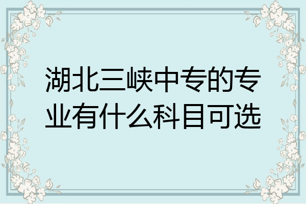 湖北三峡中专的专业有什么科目可选
