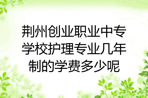 荆州创业职业中专学校护理专业几年制的学费多少呢