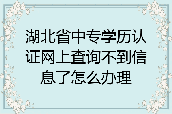 湖北省中专学历认证网上查询不到信息了怎么办理