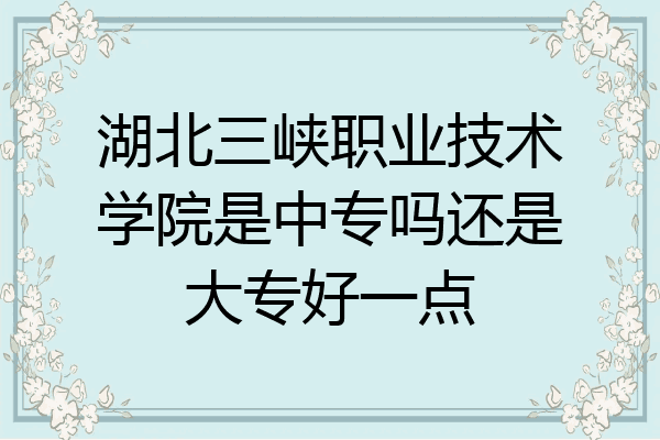湖北三峡职业技术学院是中专吗还是大专好一点