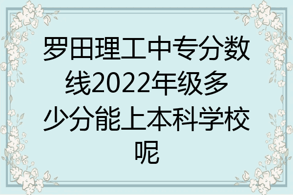 罗田理工中专分数线2022年级多少分能上本科学校呢