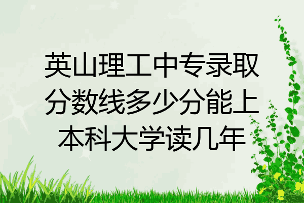 英山理工中专录取分数线多少分能上本科大学读几年