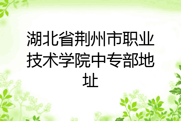 湖北省荆州市职业技术学院中专部地址