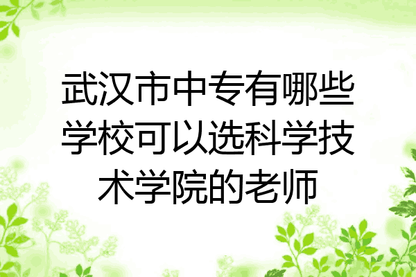 武汉市中专有哪些学校可以选科学技术学院的老师