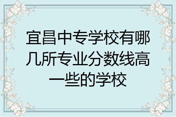 宜昌中专学校有哪几所专业分数线高一些的学校