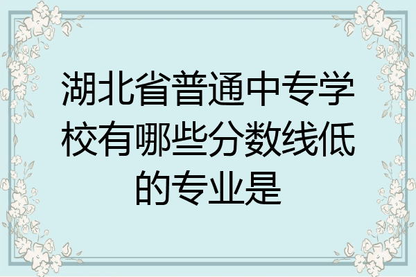 湖北省普通中专学校有哪些分数线低的专业是