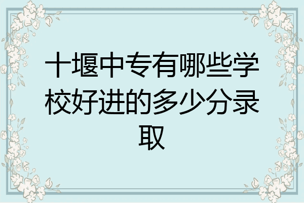 十堰中专有哪些学校好进的多少分录取