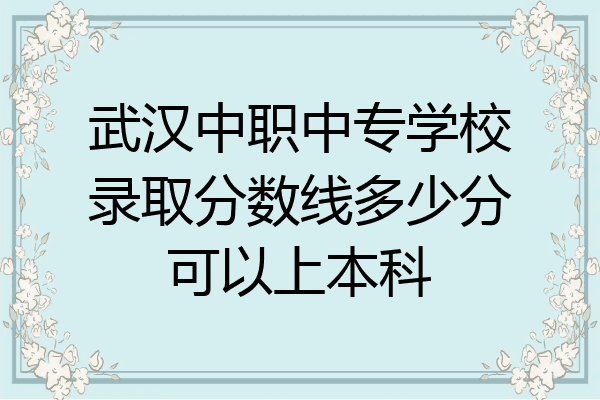 武汉中职中专学校录取分数线多少分可以上本科