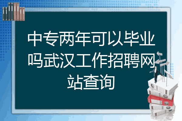 中专两年可以毕业吗武汉工作招聘网站查询