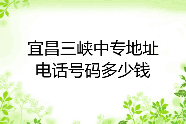 宜昌三峡中专地址电话号码多少钱