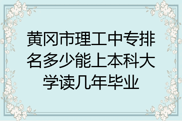 黄冈市理工中专排名多少能上本科大学读几年毕业