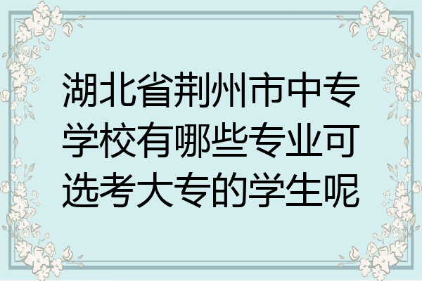 湖北省荆州市中专学校有哪些专业可选考大专的学生呢