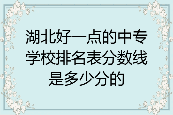 湖北好一点的中专学校排名表分数线是多少分的