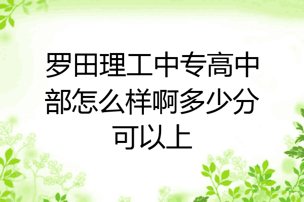 罗田理工中专高中部怎么样啊多少分可以上