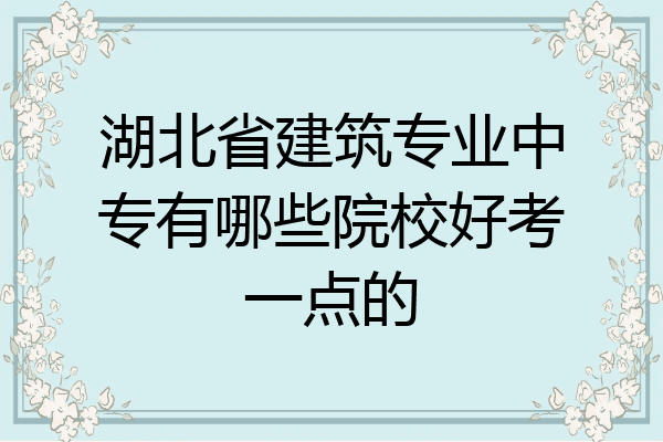 湖北省建筑专业中专有哪些院校好考一点的