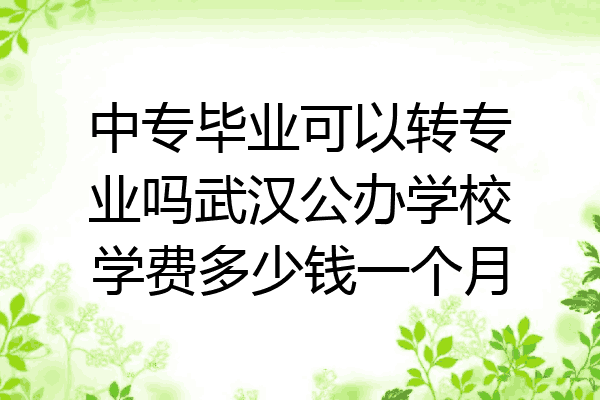 中专毕业可以转专业吗武汉公办学校学费多少钱一个月