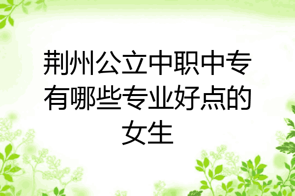 荆州公立中职中专有哪些专业好点的女生