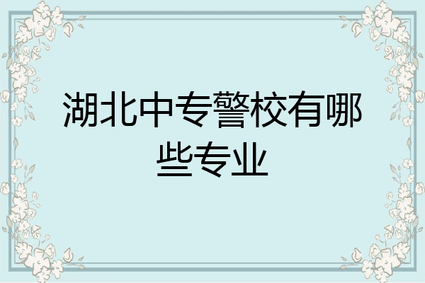 湖北中专警校有哪些专业