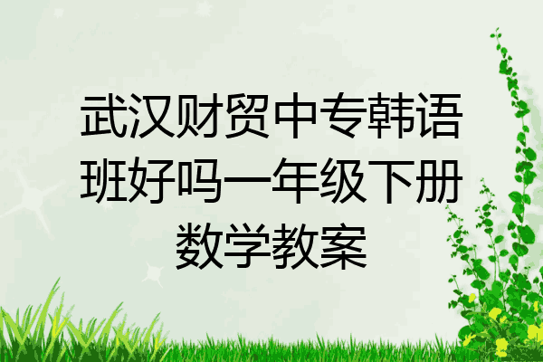 武汉财贸中专韩语班好吗一年级下册数学教案