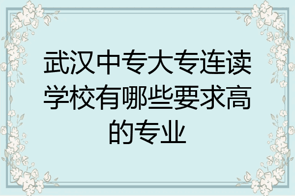 武汉中专大专连读学校有哪些要求高的专业