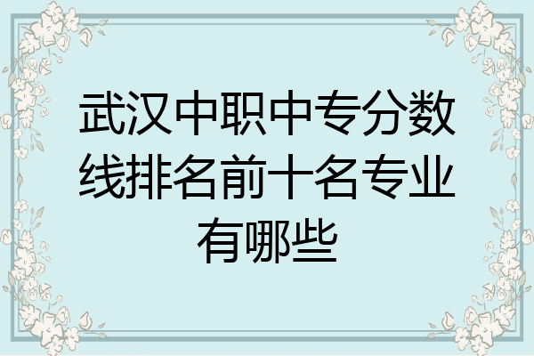 武汉中职中专分数线排名前十名专业有哪些