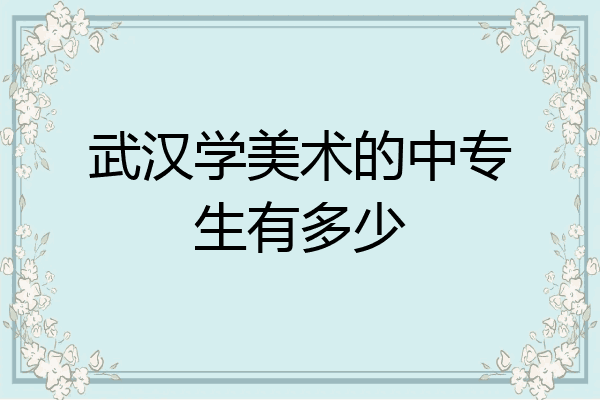 武汉学美术的中专生有多少