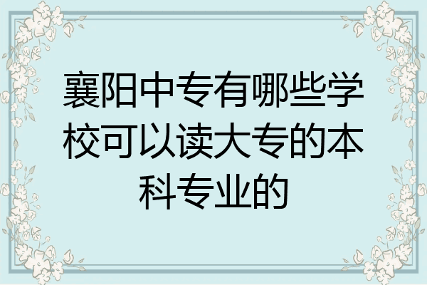 襄阳中专有哪些学校可以读大专的本科专业的