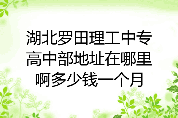 湖北罗田理工中专高中部地址在哪里啊多少钱一个月