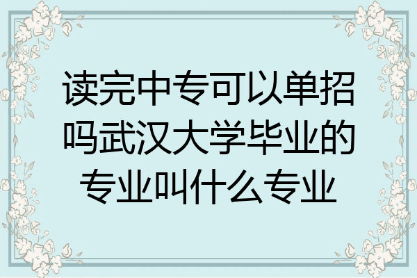 读完中专可以单招吗武汉大学毕业的专业叫什么专业