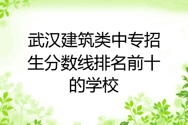武汉建筑类中专招生分数线排名前十的学校
