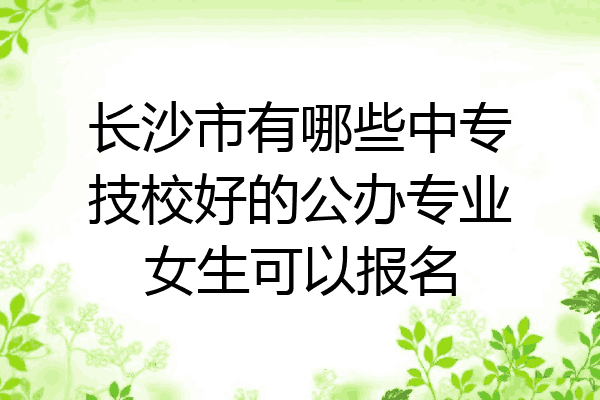 长沙市有哪些中专技校好的公办专业女生可以报名