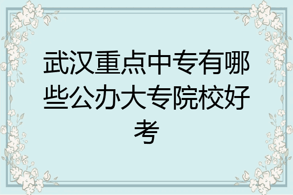 武汉重点中专有哪些公办大专院校好考