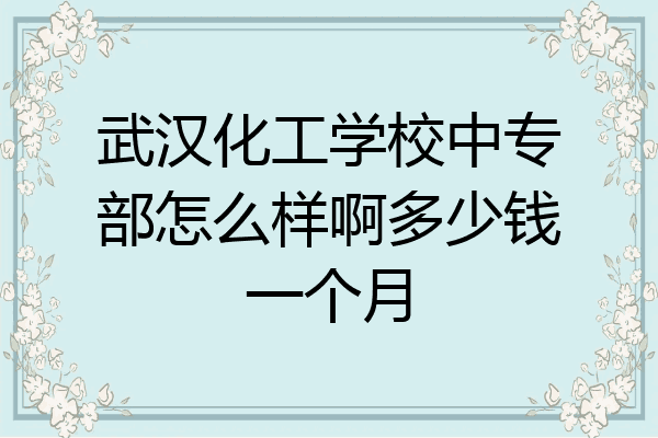 武汉化工学校中专部怎么样啊多少钱一个月